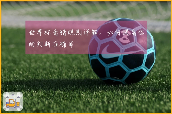 世界杯竞猜规则详解，如何提高你的判断准确率