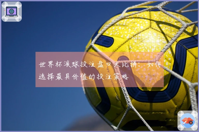 世界杯滚球投注盘口大比拼：如何选择最具价值的投注策略