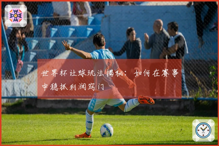 世界杯让球玩法揭秘：如何在赛事中稳抓利润窍门