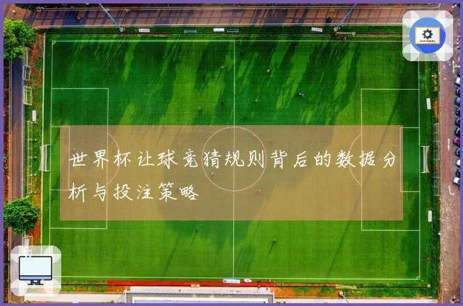 世界杯让球竞猜规则背后的数据分析与投注策略