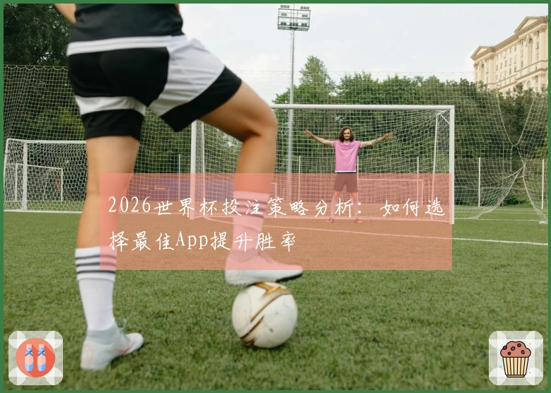 2026世界杯投注策略分析：如何选择最佳App提升胜率
