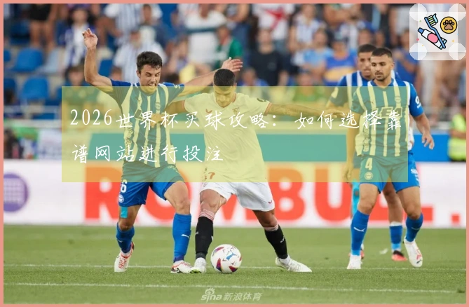 2026世界杯买球攻略：如何选择靠谱网站进行投注