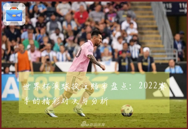 世界杯滚球投注赔率盘点：2022赛季的精彩对决与分析
