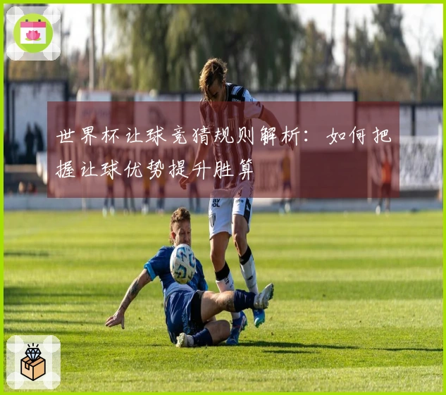 世界杯让球竞猜规则解析：如何把握让球优势提升胜算