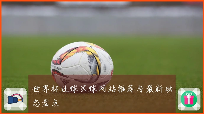 世界杯让球买球网站推荐与最新动态盘点