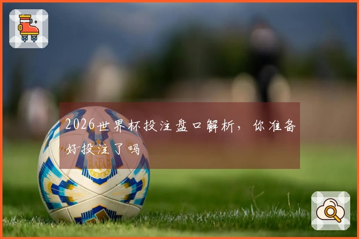 2026世界杯投注盘口解析，你准备好投注了吗