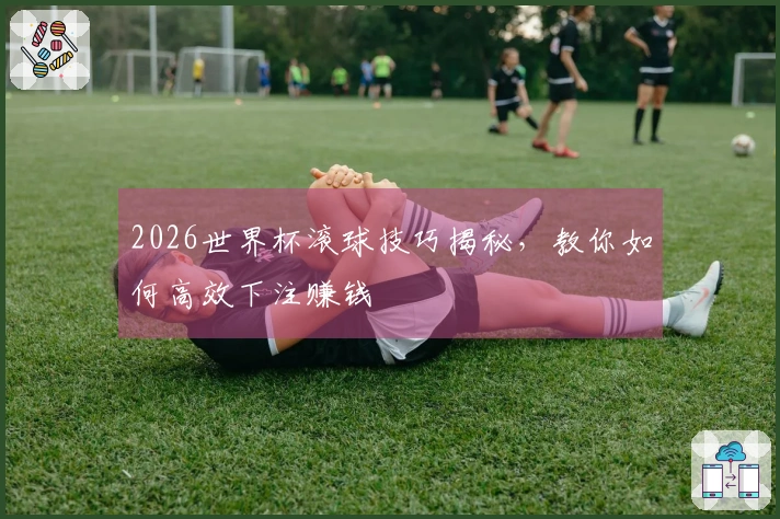 2026世界杯滚球技巧揭秘，教你如何高效下注赚钱