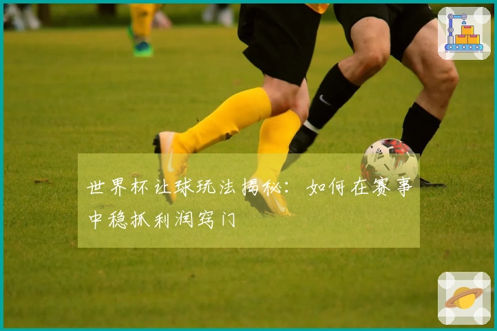 世界杯让球玩法揭秘：如何在赛事中稳抓利润窍门