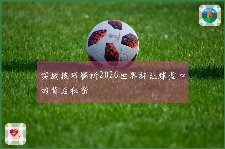 实战技巧解析2026世界杯让球盘口的背后秘密
