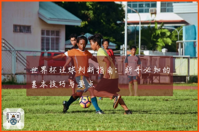 世界杯让球判断指南：新手必知的基本技巧与要点