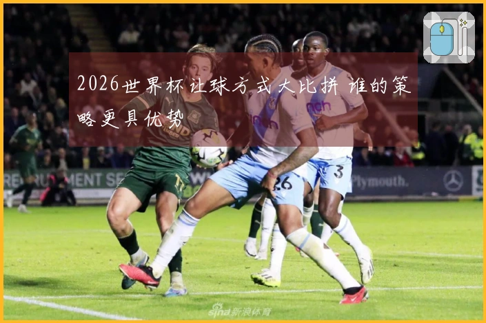 2026世界杯让球方式大比拼 谁的策略更具优势