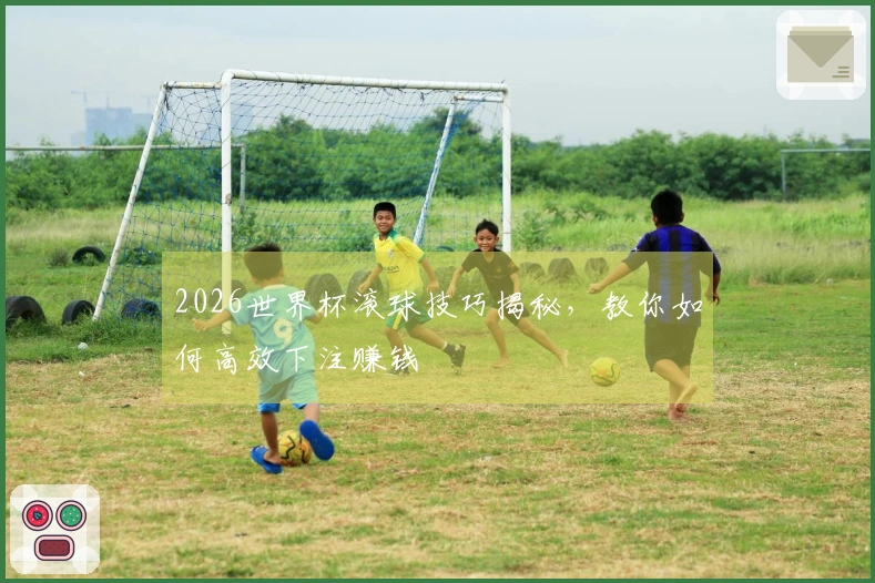 2026世界杯滚球技巧揭秘，教你如何高效下注赚钱