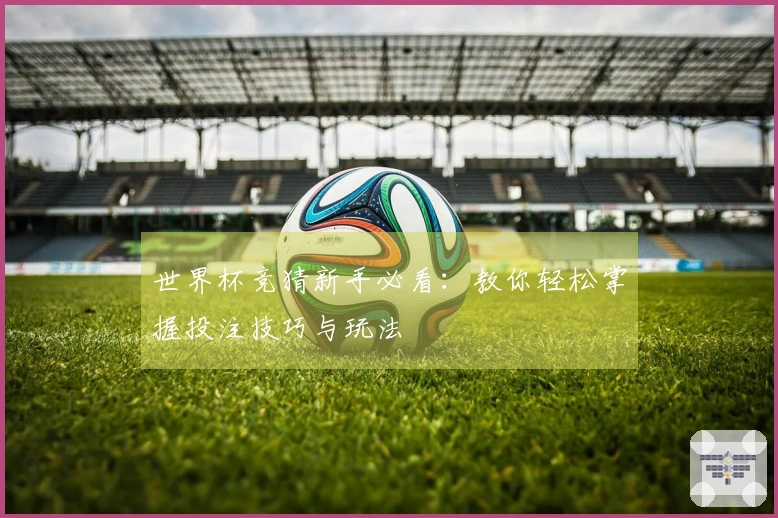 世界杯竞猜新手必看：教你轻松掌握投注技巧与玩法