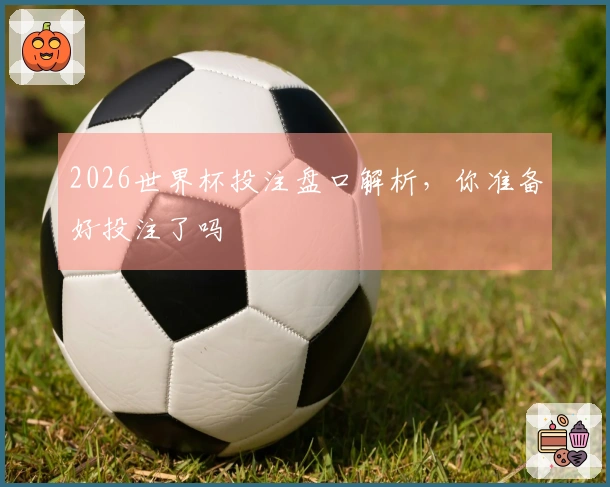2026世界杯投注盘口解析，你准备好投注了吗