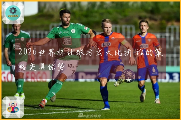 2026世界杯让球方式大比拼 谁的策略更具优势