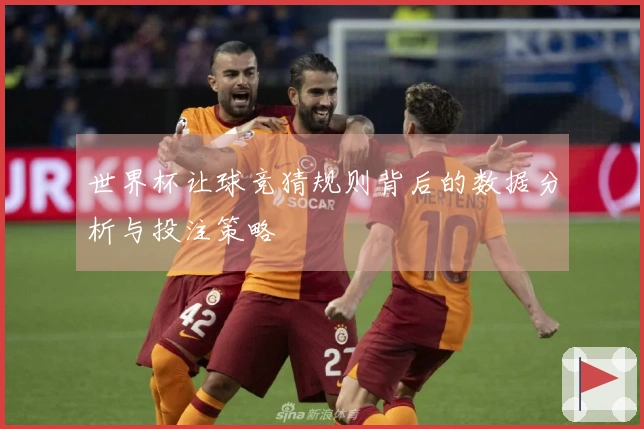 世界杯让球竞猜规则背后的数据分析与投注策略