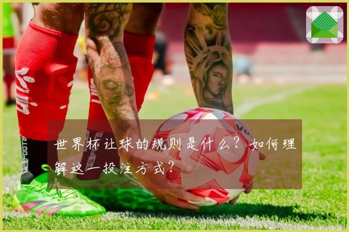 世界杯让球的规则是什么？如何理解这一投注方式？
