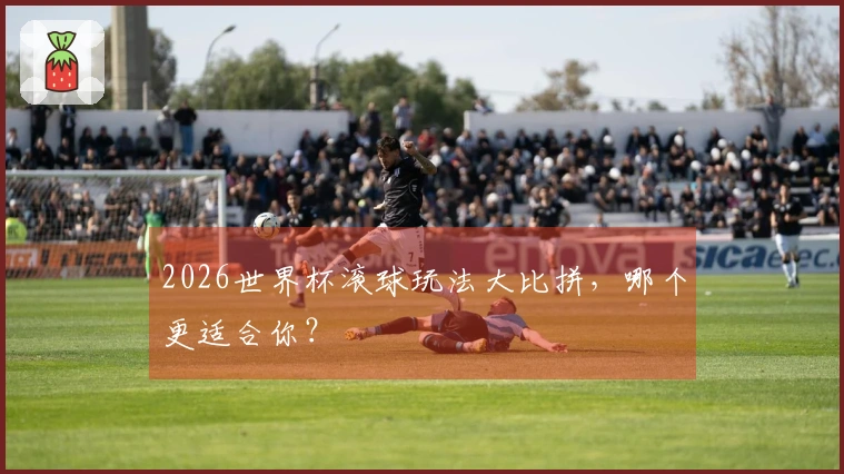 2026世界杯滚球玩法大比拼，哪个更适合你？