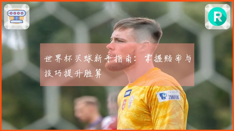 世界杯买球新手指南：掌握赔率与技巧提升胜算