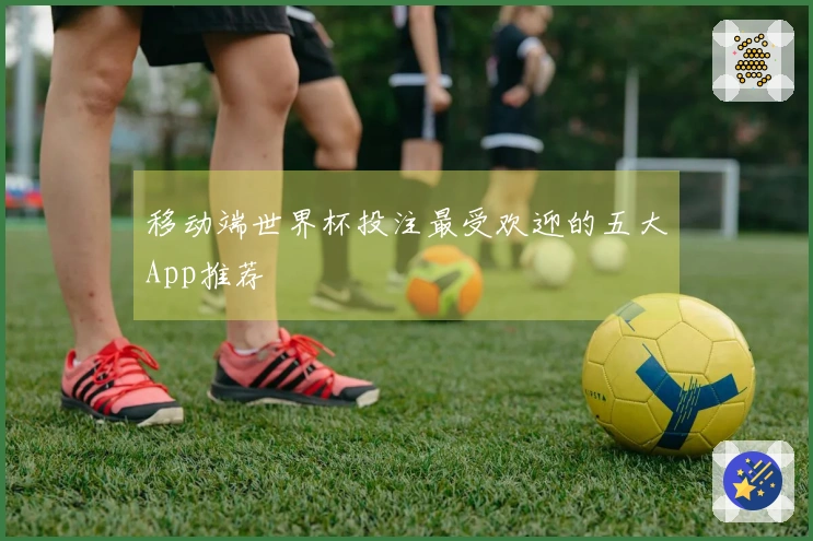 移动端世界杯投注最受欢迎的五大App推荐